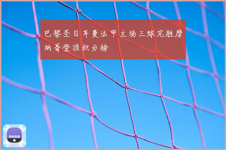 巴黎圣日耳曼法甲主场三球完胜摩纳哥登顶积分榜