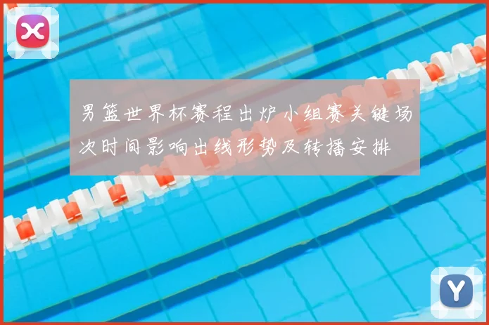 男篮世界杯赛程出炉小组赛关键场次时间影响出线形势及转播安排