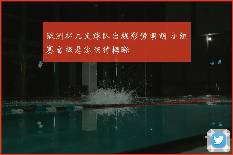 欧洲杯几支球队出线形势明朗 小组赛晋级悬念仍待揭晓
