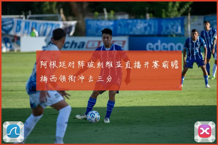阿根廷对阵玻利维亚直播开赛前瞻梅西领衔冲击三分
