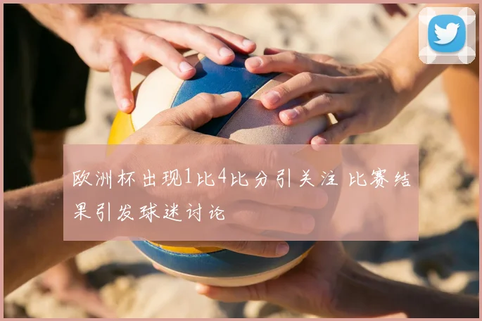 欧洲杯出现1比4比分引关注 比赛结果引发球迷讨论