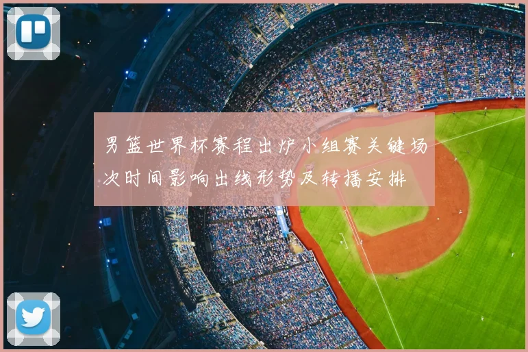 男篮世界杯赛程出炉小组赛关键场次时间影响出线形势及转播安排