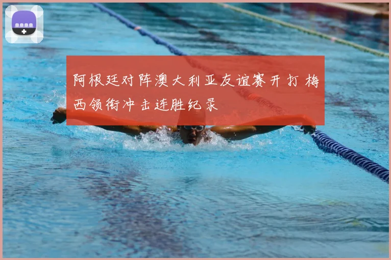 阿根廷对阵澳大利亚友谊赛开打 梅西领衔冲击连胜纪录