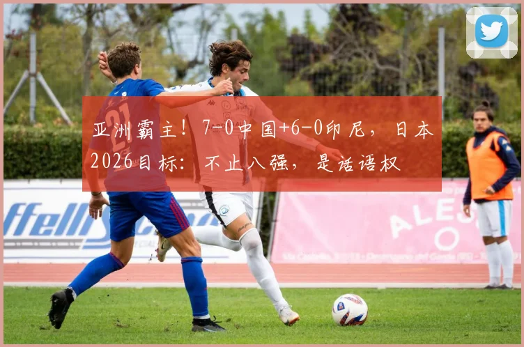 亚洲霸主!7-0中国+6-0印尼,日本2026目标:不止八强,是话语权