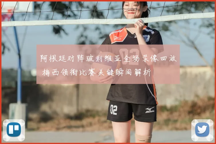 阿根廷对阵玻利维亚全场录像回放 梅西领衔比赛关键瞬间解析