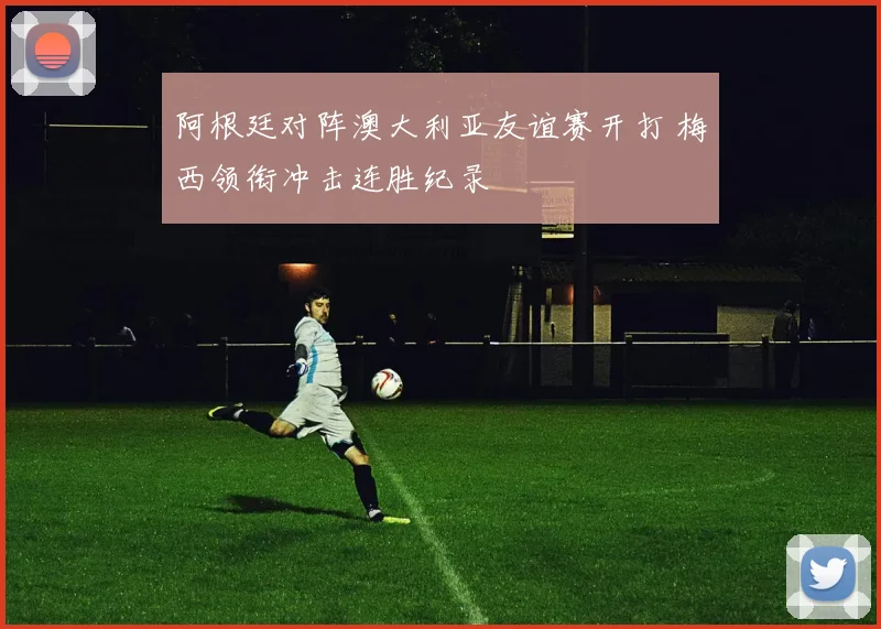 阿根廷对阵澳大利亚友谊赛开打 梅西领衔冲击连胜纪录