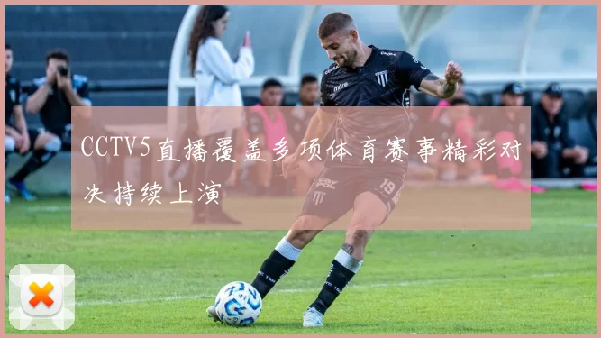 CCTV5直播覆盖多项体育赛事精彩对决持续上演