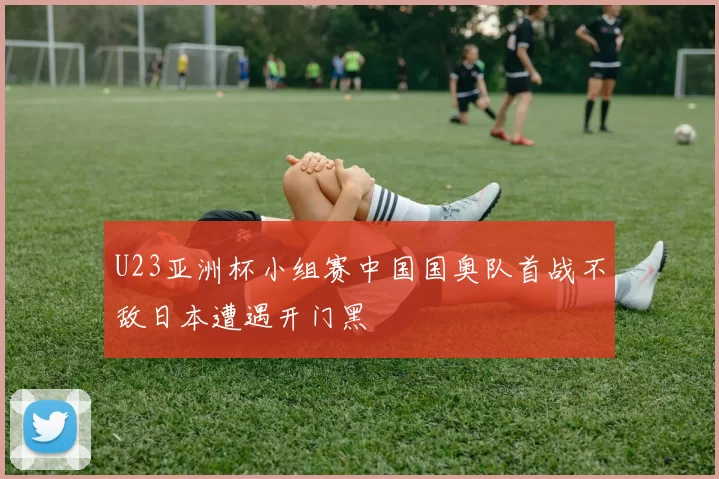 U23亚洲杯小组赛中国国奥队首战不敌日本遭遇开门黑