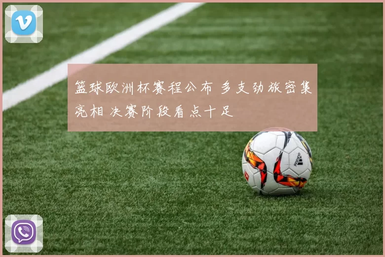 篮球欧洲杯赛程公布 多支劲旅密集亮相 决赛阶段看点十足