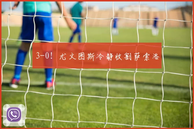 3-0！尤文图斯冷静收割萨索洛