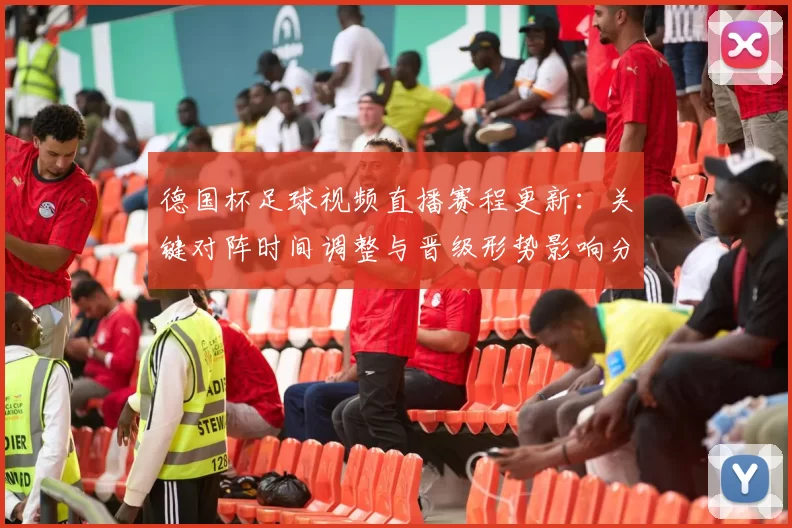 德国杯足球视频直播赛程更新：关键对阵时间调整与晋级形势影响分析