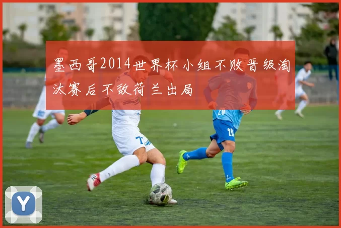 墨西哥2014世界杯小组不败晋级淘汰赛后不敌荷兰出局