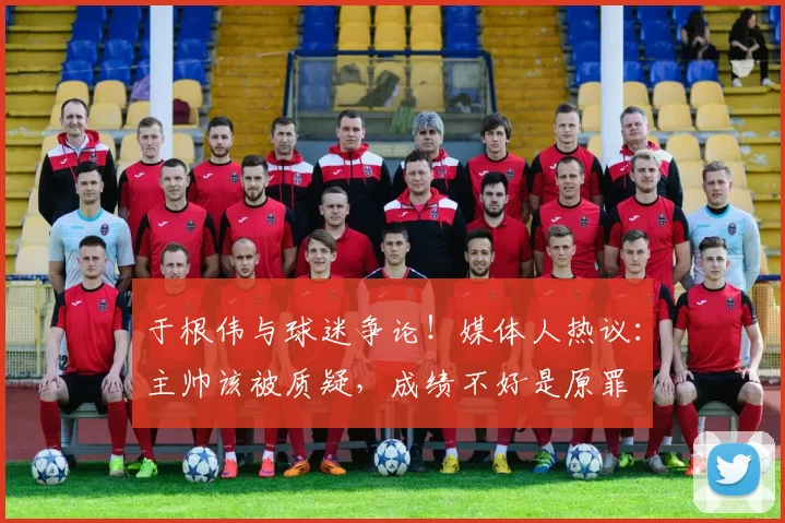 于根伟与球迷争论！媒体人热议：主帅该被质疑，成绩不好是原罪