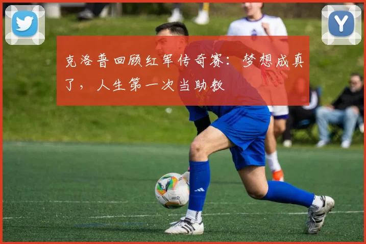 克洛普回顾红军传奇赛：梦想成真了，人生第一次当助教