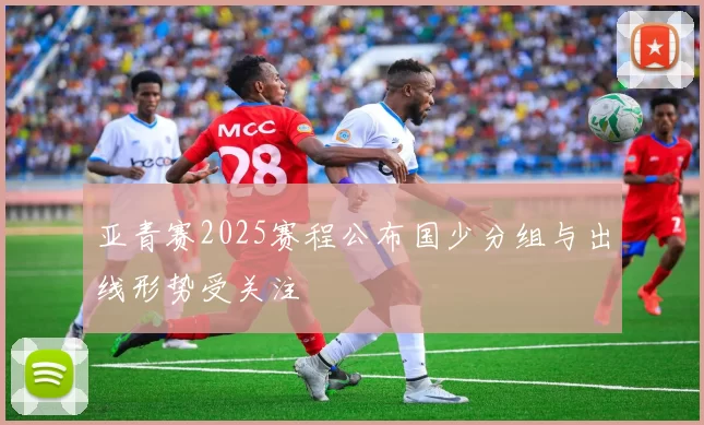 亚青赛2025赛程公布国少分组与出线形势受关注