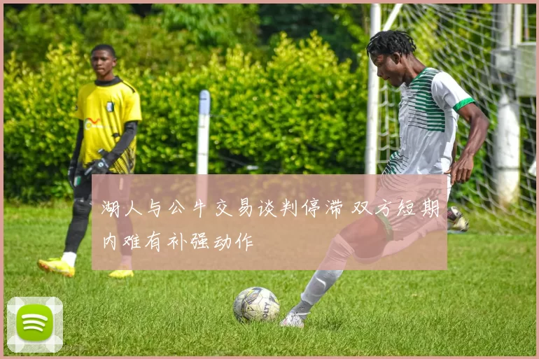 湖人与公牛交易谈判停滞 双方短期内难有补强动作