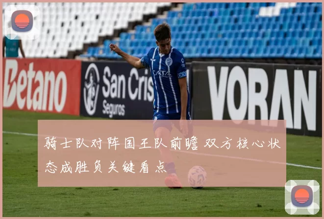 骑士队对阵国王队前瞻 双方核心状态成胜负关键看点