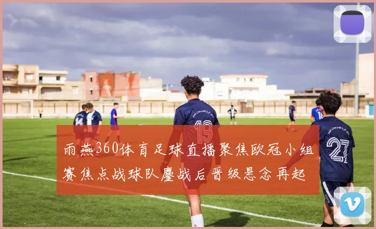 雨燕360体育足球直播聚焦欧冠小组赛焦点战球队鏖战后晋级悬念再起