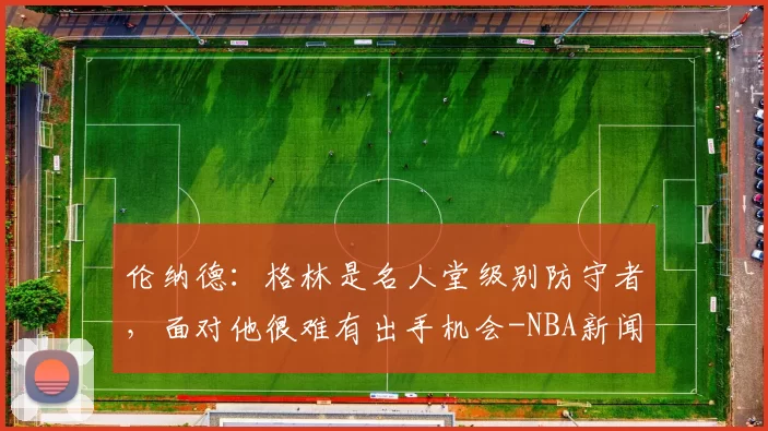 伦纳德：格林是名人堂级别防守者，面对他很难有出手机会-NBA新闻